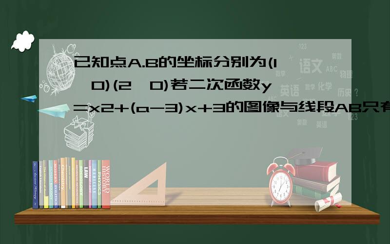 已知点A.B的坐标分别为(1,0)(2,0)若二次函数y=x2+(a-3)x+3的图像与线段AB只有一个交点