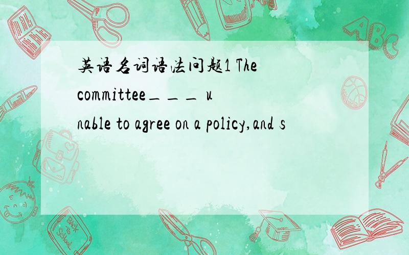 英语名词语法问题1 The committee___ unable to agree on a policy,and s