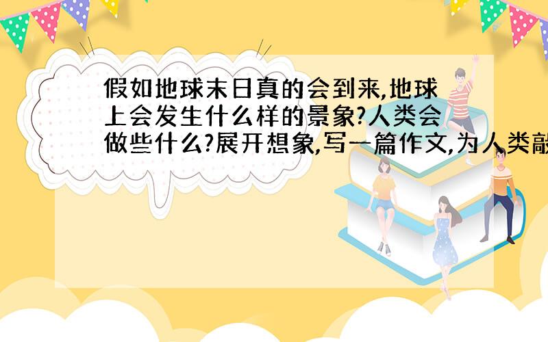 假如地球末日真的会到来,地球上会发生什么样的景象?人类会做些什么?展开想象,写一篇作文,为人类敲响警钟