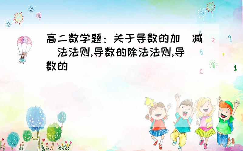 高二数学题：关于导数的加（减）法法则,导数的除法法则,导数的