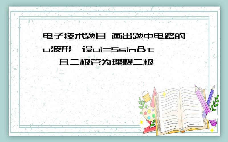 电子技术题目 画出题中电路的u波形,设ui=5sin＆t ,且二极管为理想二极