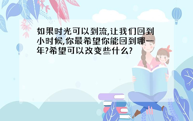 如果时光可以到流,让我们回到小时候,你最希望你能回到哪一年?希望可以改变些什么?