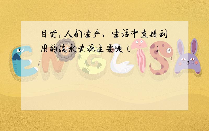 目前，人们生产、生活中直接利用的淡水资源主要是（　　）