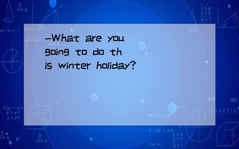 -What are you going to do this winter holiday?