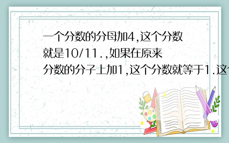 一个分数的分母加4,这个分数就是10/11.,如果在原来分数的分子上加1,这个分数就等于1.这个分数是多少?