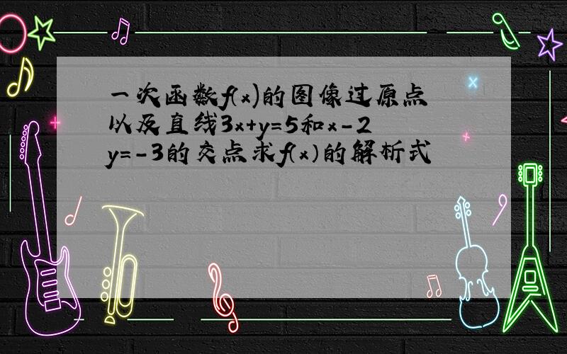 一次函数f（x)的图像过原点以及直线3x+y=5和x-2y=-3的交点求f（x）的解析式