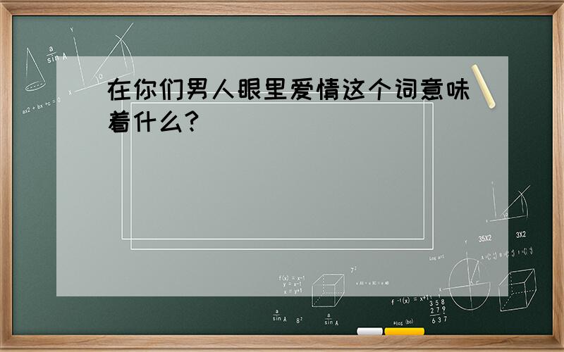 在你们男人眼里爱情这个词意味着什么?