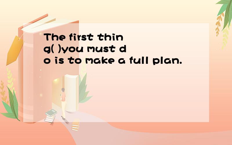 The first thing( )you must do is to make a full plan.