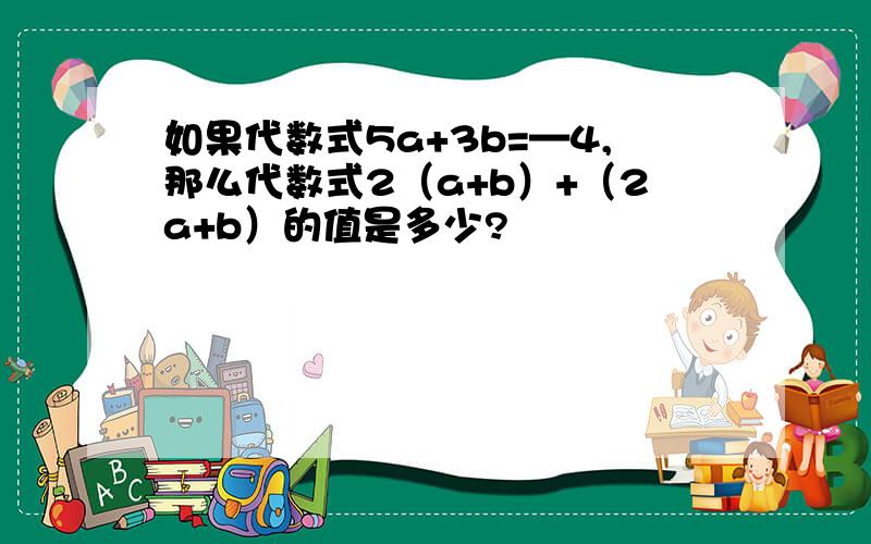 如果代数式5a+3b=—4,那么代数式2（a+b）+（2a+b）的值是多少?