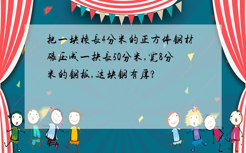 把一块棱长4分米的正方体钢材碾压成一抉长50分米,宽8分米的钢板,这块钢有厚?