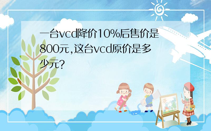 一台vcd降价10%后售价是800元,这台vcd原价是多少元?