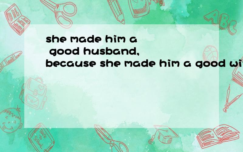 she made him a good husband,because she made him a good wife