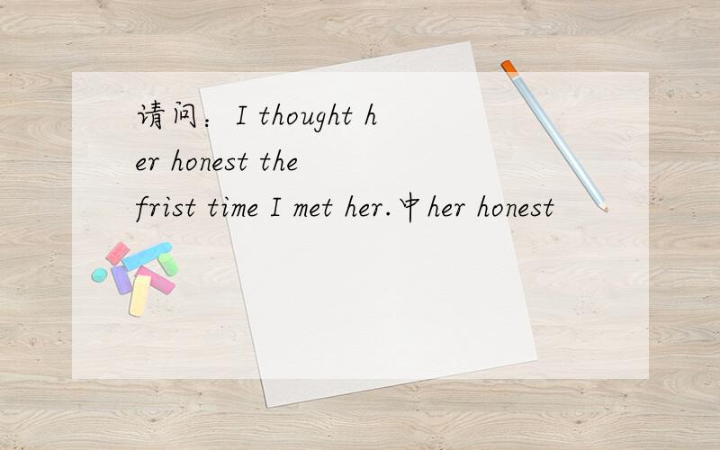 请问：I thought her honest the frist time I met her.中her honest