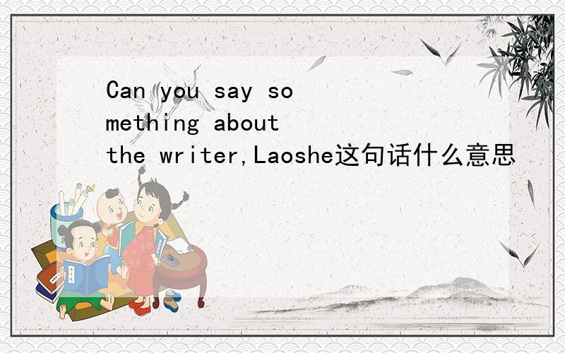 Can you say something about the writer,Laoshe这句话什么意思