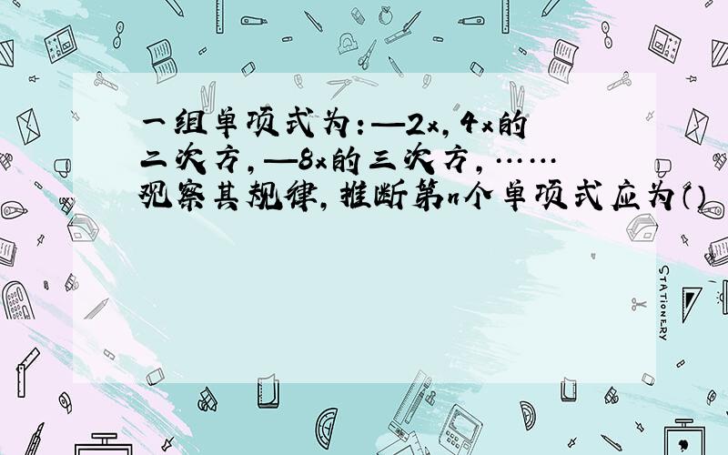 一组单项式为：—2x,4x的二次方,—8x的三次方,……观察其规律,推断第n个单项式应为（）