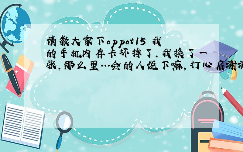 请教大家下oppot15 我的手机内存卡坏掉了,我换了一张,那么里...会的人说下嘛,打心底谢谢大伙了{随机数o