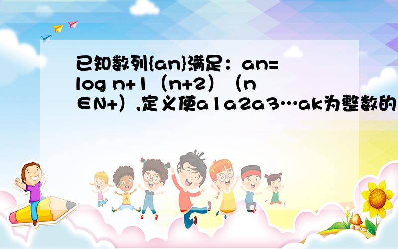 已知数列{an}满足：an=log n+1（n+2）（n∈N+）,定义使a1a2a3…ak为整数的数k（k∈N+）叫做幸