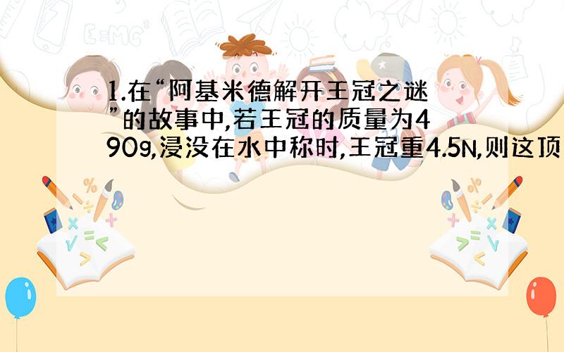 1.在“阿基米德解开王冠之谜”的故事中,若王冠的质量为490g,浸没在水中称时,王冠重4.5N,则这顶王冠在水中的浮力为