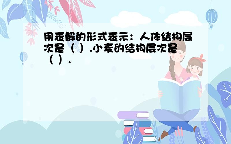 用表解的形式表示：人体结构层次是（ ）.小麦的结构层次是（ ）.