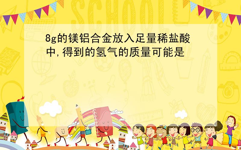 8g的镁铝合金放入足量稀盐酸中,得到的氢气的质量可能是