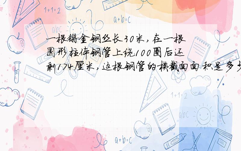 一根镀金钢丝长30米,在一根圆形柱体钢管上绕100圈后还剩174厘米,这根钢管的横截面面积是多少平方厘米?快,