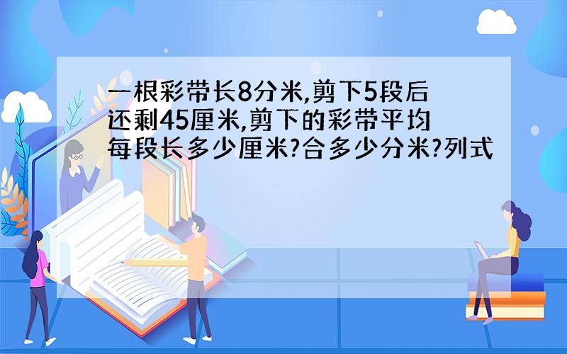 一根彩带长8分米,剪下5段后还剩45厘米,剪下的彩带平均每段长多少厘米?合多少分米?列式