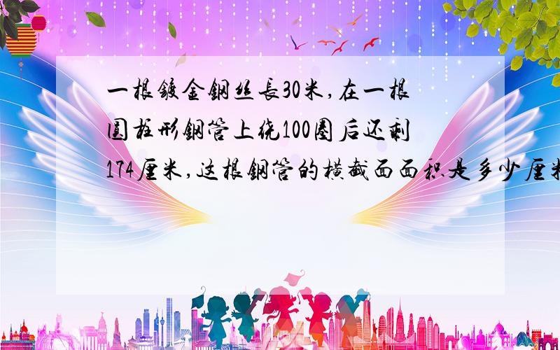 一根镀金钢丝长30米,在一根圆柱形钢管上绕100圈后还剩174厘米,这根钢管的横截面面积是多少厘米.