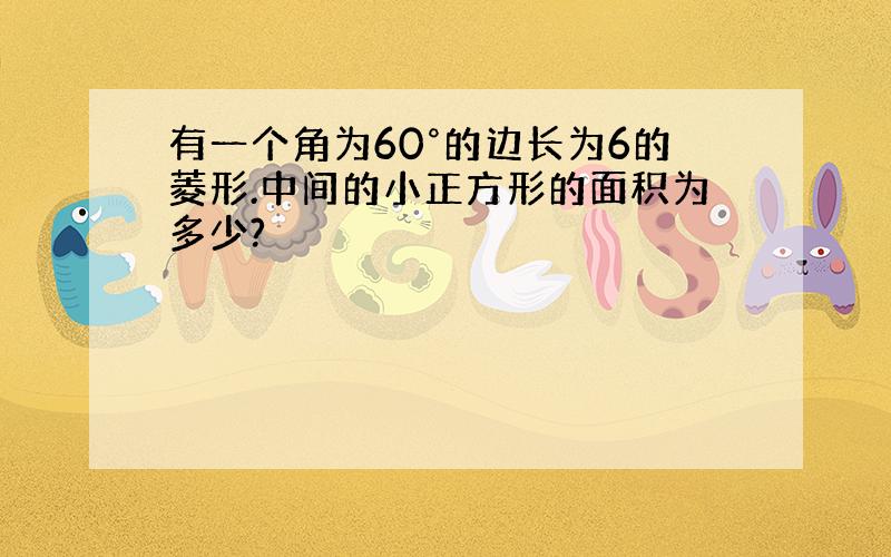 有一个角为60°的边长为6的菱形.中间的小正方形的面积为多少?