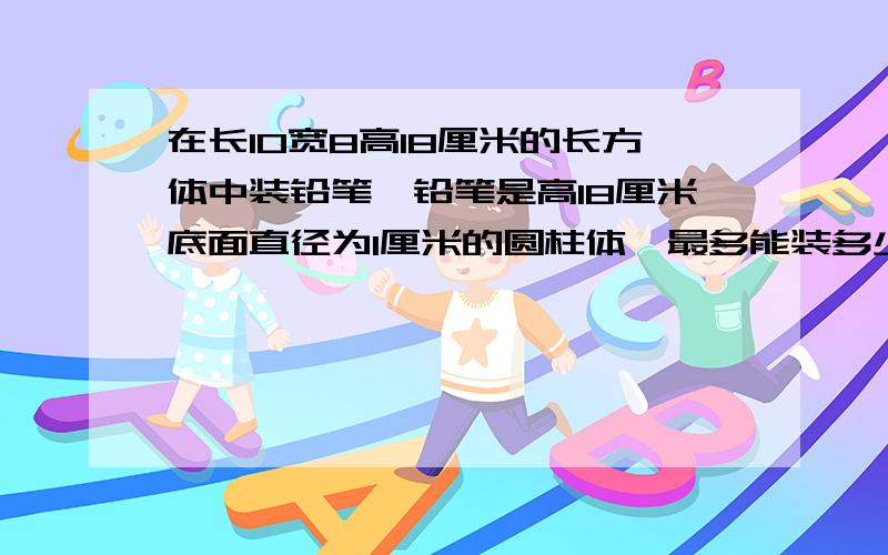 在长10宽8高18厘米的长方体中装铅笔,铅笔是高18厘米底面直径为1厘米的圆柱体,最多能装多少只?