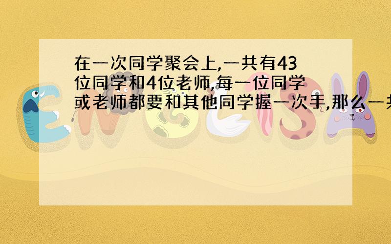 在一次同学聚会上,一共有43位同学和4位老师,每一位同学或老师都要和其他同学握一次手,那么一共握了多少次手