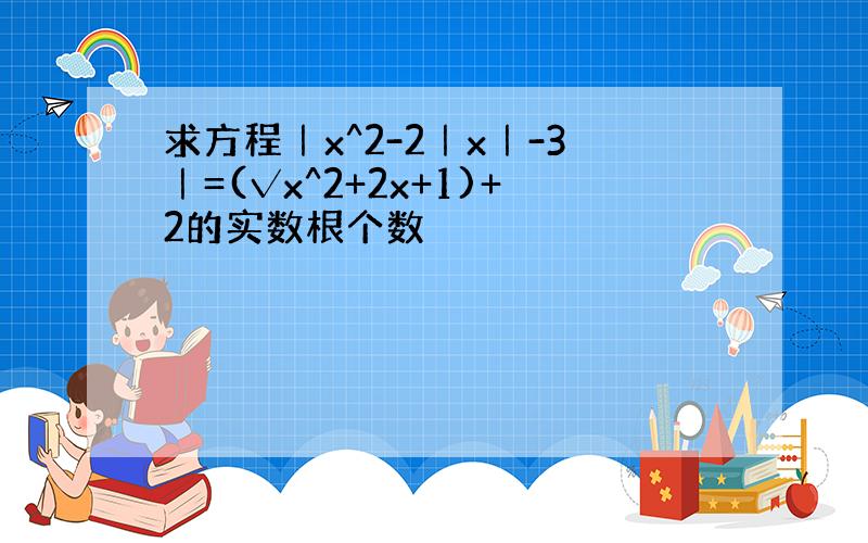 求方程｜x^2-2｜x｜-3｜=(√x^2+2x+1)+2的实数根个数