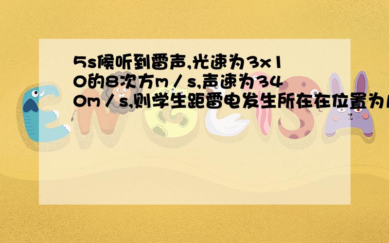 5s候听到雷声,光速为3x10的8次方m／s,声速为340m／s,则学生距雷电发生所在在位置为几千