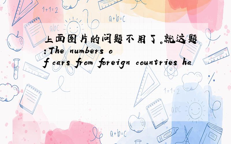 上面图片的问题不用了。就这题：The numbers of cars from foreign countries ha