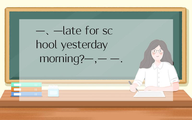 —、—late for school yesterday morning?—,— —.