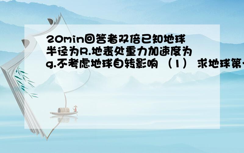 20min回答者双倍已知地球半径为R.地表处重力加速度为g.不考虑地球自转影响 （1） 求地球第一宇宙速度V地（2）求运