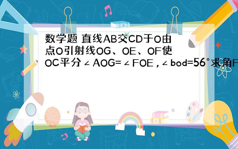 数学题 直线AB交CD于O由点O引射线OG、OE、OF使OC平分∠AOG=∠FOE ,∠bod=56°求角Foc 请详细