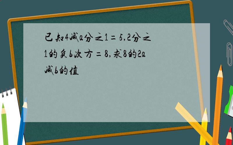 已知4减a分之1=5,2分之1的负b次方=8,求8的2a减b的值