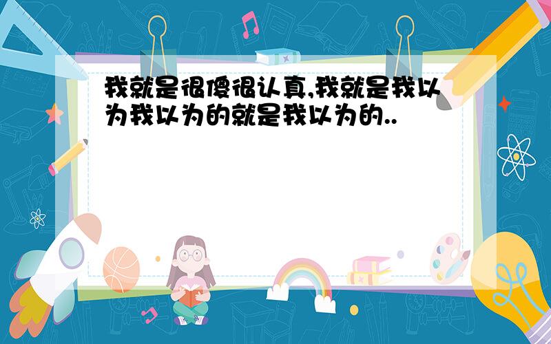 我就是很傻很认真,我就是我以为我以为的就是我以为的..