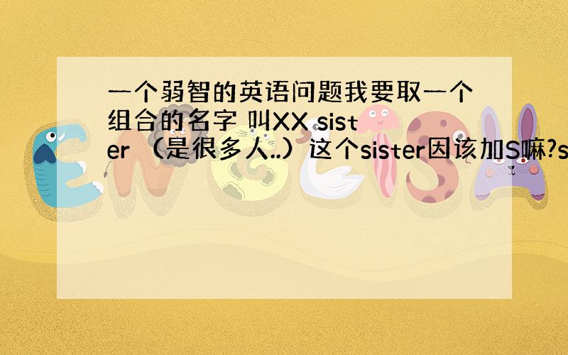 一个弱智的英语问题我要取一个组合的名字 叫XX sister （是很多人..）这个sister因该加S嘛?sisters