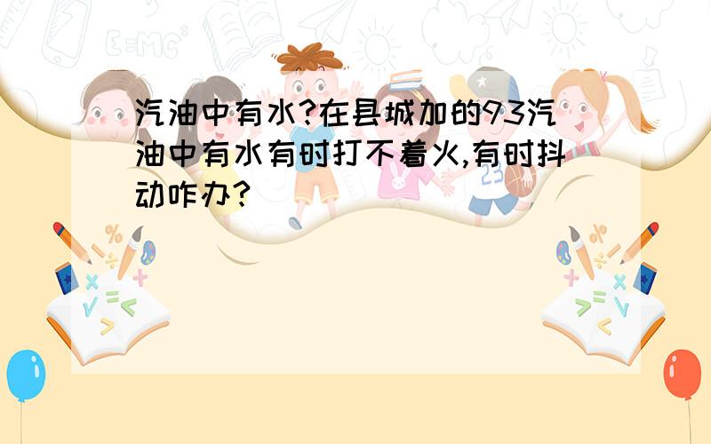 汽油中有水?在县城加的93汽油中有水有时打不着火,有时抖动咋办?