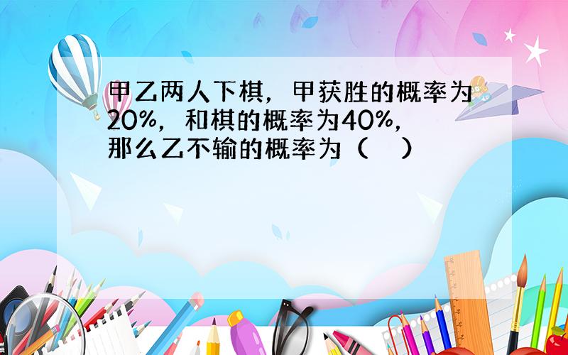 甲乙两人下棋，甲获胜的概率为20%，和棋的概率为40%，那么乙不输的概率为（　　）