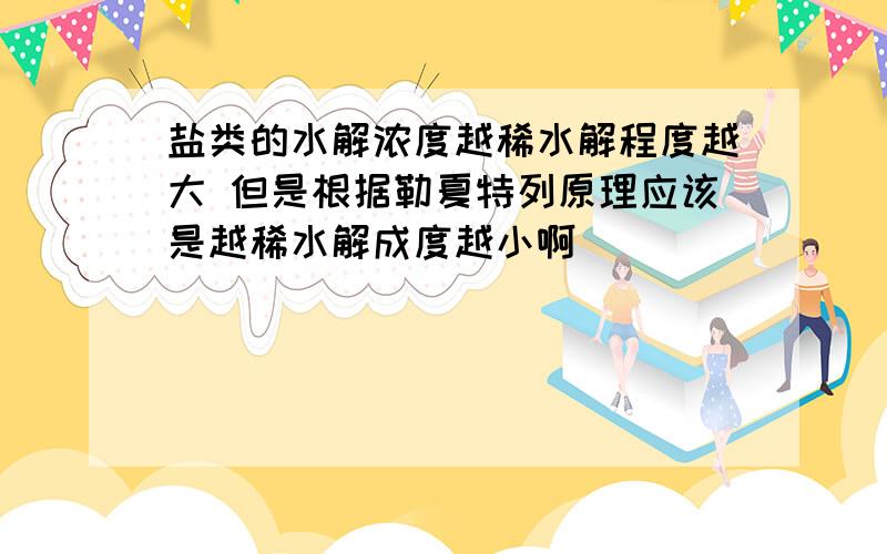 盐类的水解浓度越稀水解程度越大 但是根据勒夏特列原理应该是越稀水解成度越小啊