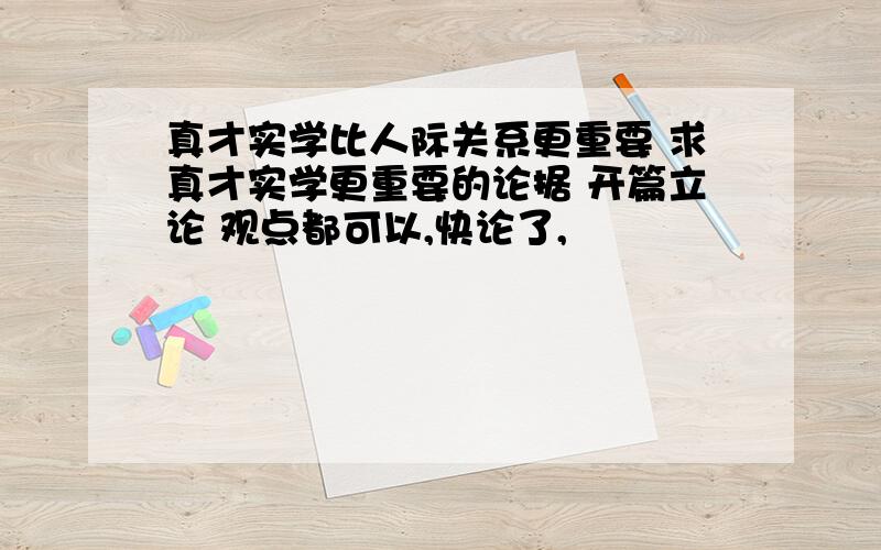 真才实学比人际关系更重要 求真才实学更重要的论据 开篇立论 观点都可以,快论了,