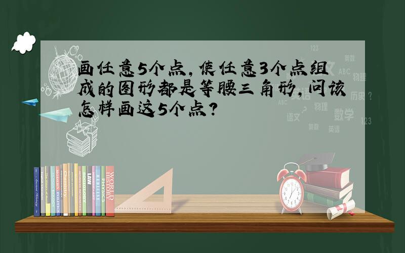 画任意5个点,使任意3个点组成的图形都是等腰三角形,问该怎样画这5个点?