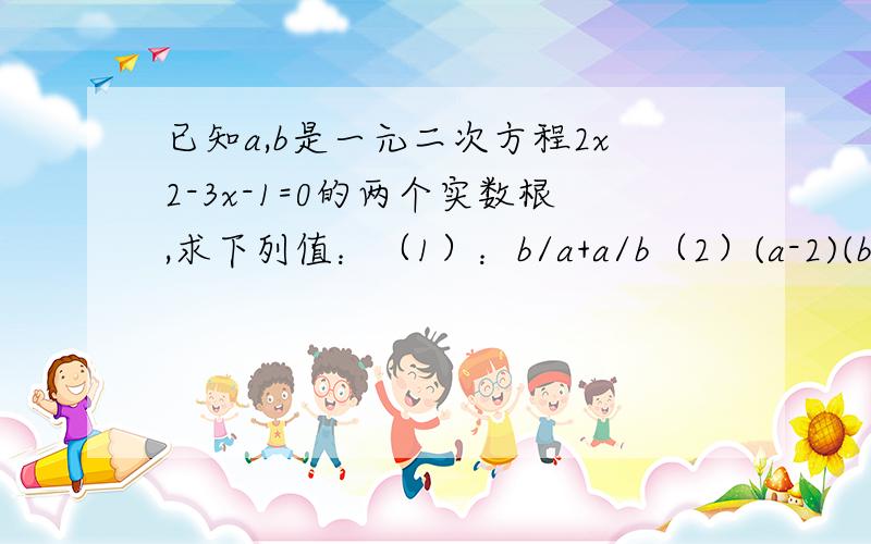 已知a,b是一元二次方程2x2-3x-1=0的两个实数根,求下列值：（1）：b/a+a/b（2）(a-2)(b-2)谢谢