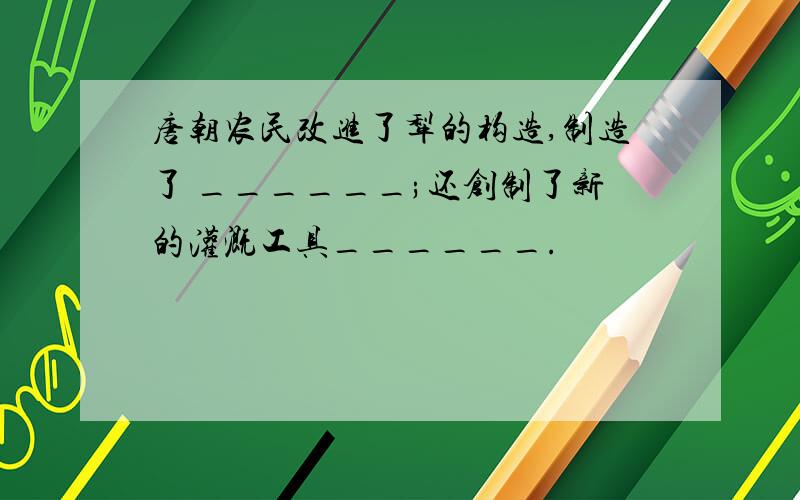 唐朝农民改进了犁的构造,制造了 ______;还创制了新的灌溉工具______.