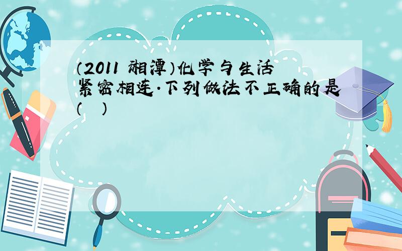 （2011•湘潭）化学与生活紧密相连．下列做法不正确的是（　　）