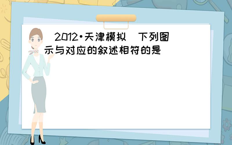 （2012•天津模拟）下列图示与对应的叙述相符的是（　　）