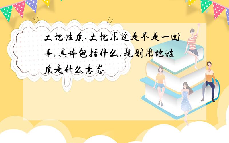 土地性质,土地用途是不是一回事,具体包括什么.规划用地性质是什么意思