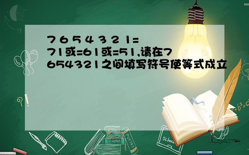 7 6 5 4 3 2 1=71或=61或=51,请在7654321之间填写符号使等式成立